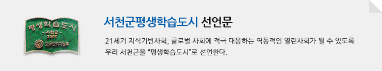 서천군평생학습도시 선언문 21세기 지식기반사회, 글로벌 사회에 적극 대응하는 역동적인 열린사회가 될 수 있도록 우리 서천군을 평생학습도시로 선언한다.