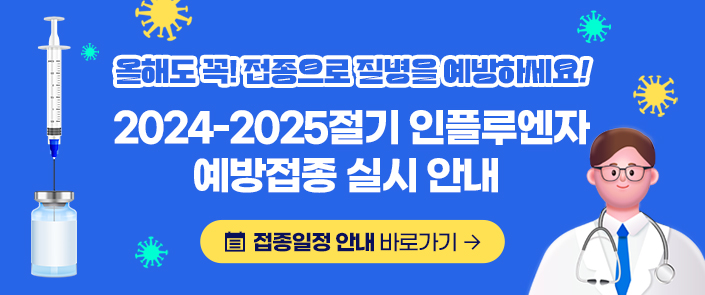 올해도 꼭! 접종으로 질병을 예방하세요!
2024-2025절기 인플루엔자 예방접종 실시 안내 
접종일정 안내 바로가기